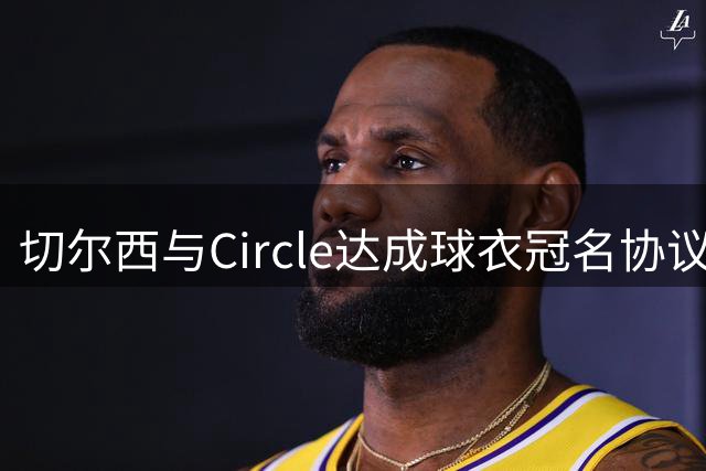 切尔西与Circle达成球衣冠名协议 赞助金额曝光